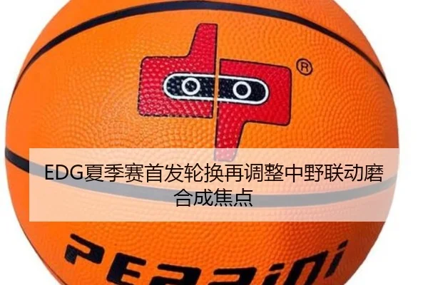 EDG夏季赛首发轮换再调整中野联动磨合成焦点