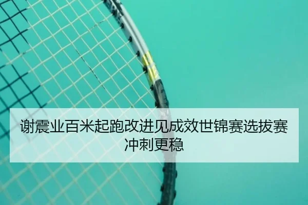 谢震业百米起跑改进见成效世锦赛选拔赛冲刺更稳
